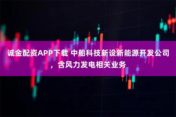 诚金配资APP下载 中船科技新设新能源开发公司，含风力发电相关业务