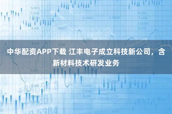 中华配资APP下载 江丰电子成立科技新公司，含新材料技术研发业务