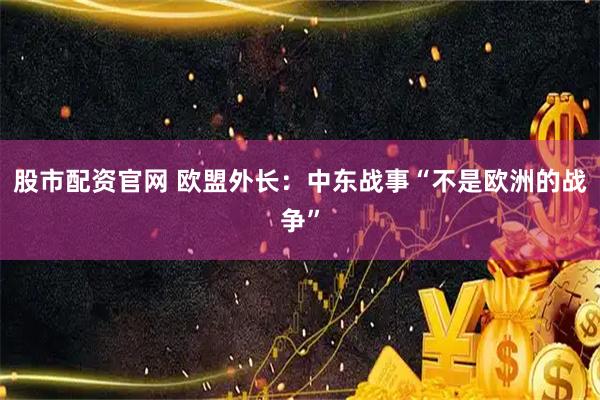 股市配资官网 欧盟外长：中东战事“不是欧洲的战争”