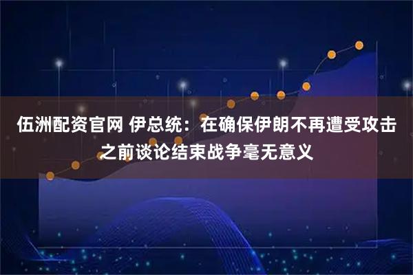 伍洲配资官网 伊总统：在确保伊朗不再遭受攻击之前谈论结束战争毫无意义
