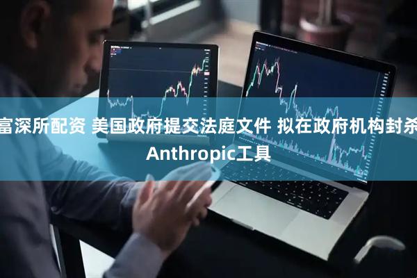 富深所配资 美国政府提交法庭文件 拟在政府机构封杀Anthropic工具