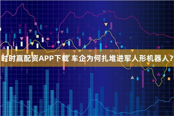 时时赢配资APP下载 车企为何扎堆进军人形机器人？