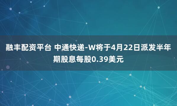 融丰配资平台 中通快递-W将于4月22日派发半年期股息每股0.39美元