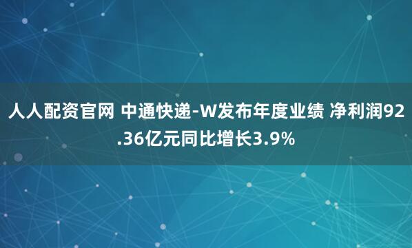 人人配资官网 中通快递-W发布年度业绩 净利润92.36亿元同比增长3.9%