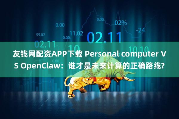 友钱网配资APP下载 Personal computer VS OpenClaw：谁才是未来计算的正确路线?