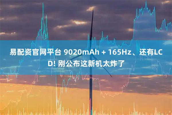 易配资官网平台 9020mAh + 165Hz、还有LCD! 刚公布这新机太炸了