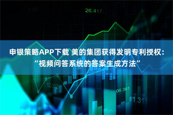 申银策略APP下载 美的集团获得发明专利授权：“视频问答系统的答案生成方法”