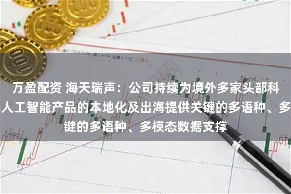 万盈配资 海天瑞声：公司持续为境外多家头部科技大厂的全球人工智能产品的本地化及出海提供关键的多语种、多模态数据支撑