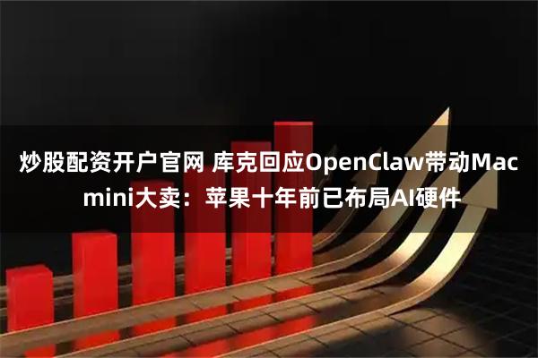 炒股配资开户官网 库克回应OpenClaw带动Mac mini大卖：苹果十年前已布局AI硬件