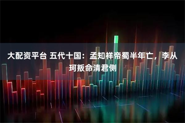 大配资平台 五代十国：孟知祥帝蜀半年亡，李从珂叛命清君侧
