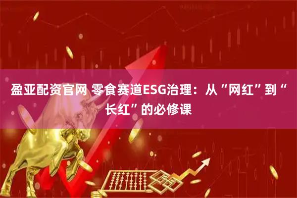 盈亚配资官网 零食赛道ESG治理：从“网红”到“长红”的必修课