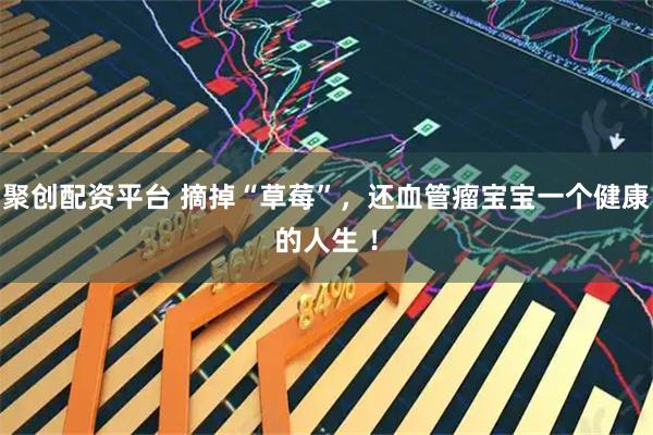 聚创配资平台 摘掉“草莓”，还血管瘤宝宝一个健康的人生 ！