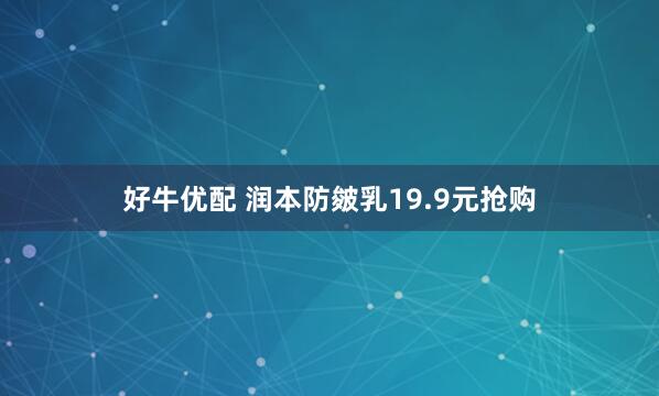 好牛优配 润本防皴乳19.9元抢购