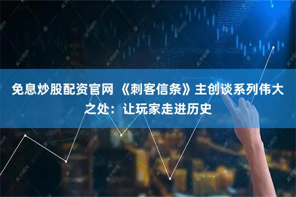 免息炒股配资官网 《刺客信条》主创谈系列伟大之处：让玩家走进历史