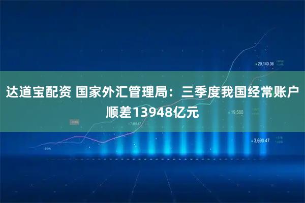 达道宝配资 国家外汇管理局：三季度我国经常账户顺差13948亿元