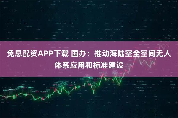 免息配资APP下载 国办：推动海陆空全空间无人体系应用和标准建设