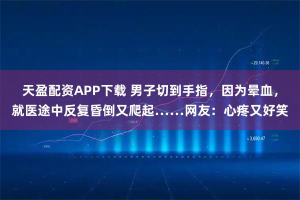 天盈配资APP下载 男子切到手指，因为晕血，就医途中反复昏倒又爬起……网友：心疼又好笑