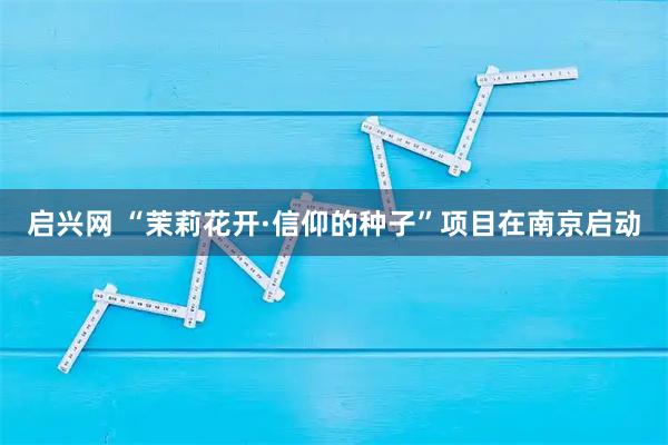 启兴网 “茉莉花开·信仰的种子”项目在南京启动