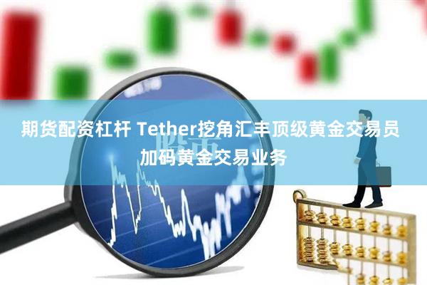 期货配资杠杆 Tether挖角汇丰顶级黄金交易员 加码黄金交易业务