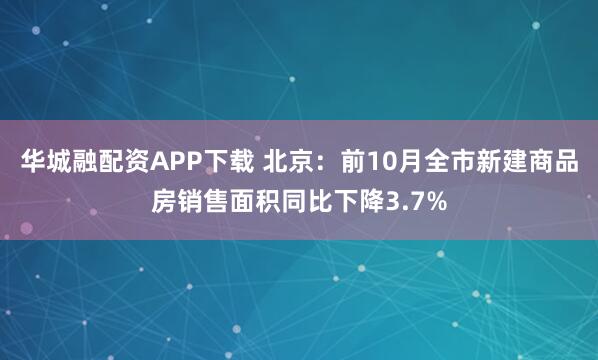 华城融配资APP下载 北京：前10月全市新建商品房销售面积同比下降3.7%