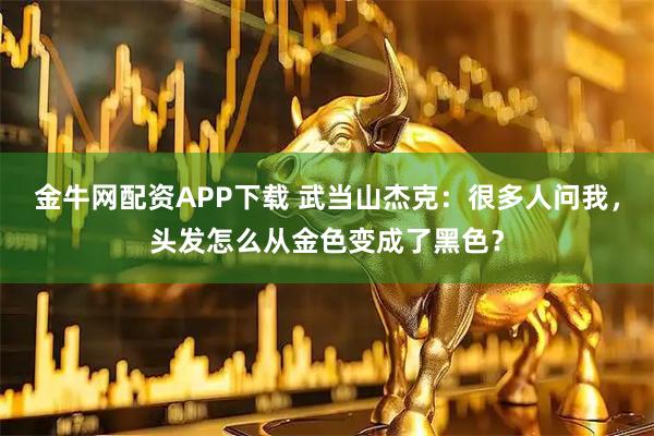 金牛网配资APP下载 武当山杰克：很多人问我，头发怎么从金色变成了黑色？