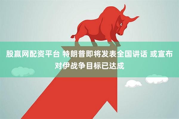 股赢网配资平台 特朗普即将发表全国讲话 或宣布对伊战争目标已达成
