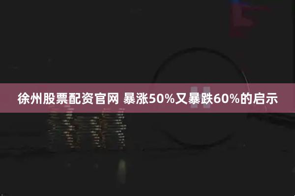 徐州股票配资官网 暴涨50%又暴跌60%的启示