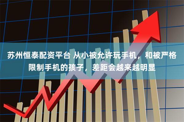 苏州恒泰配资平台 从小被允许玩手机，和被严格限制手机的孩子，差距会越来越明显