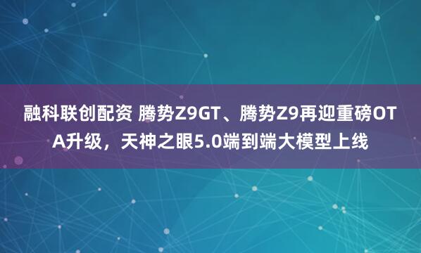 融科联创配资 腾势Z9GT、腾势Z9再迎重磅OTA升级，天神之眼5.0端到端大模型上线