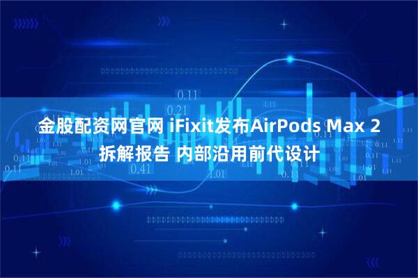 金股配资网官网 iFixit发布AirPods Max 2拆解报告 内部沿用前代设计