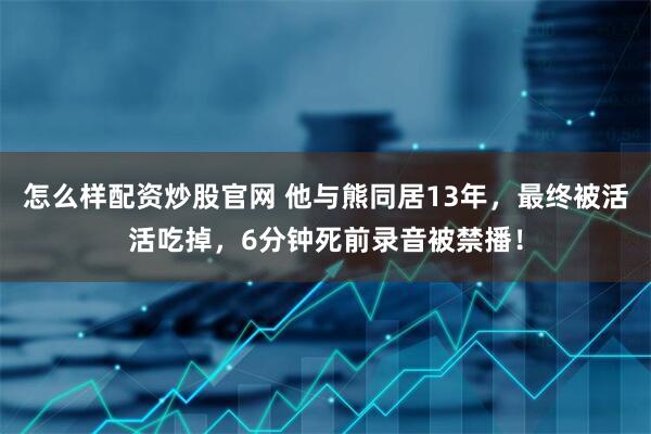 怎么样配资炒股官网 他与熊同居13年，最终被活活吃掉，6分钟死前录音被禁播！