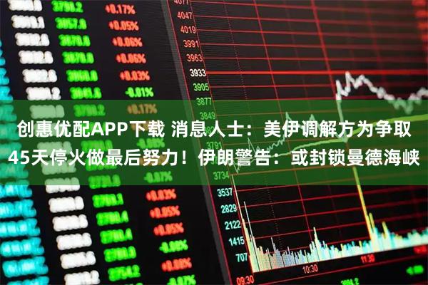 创惠优配APP下载 消息人士：美伊调解方为争取45天停火做最后努力！伊朗警告：或封锁曼德海峡