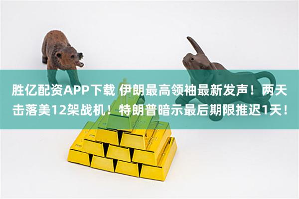 胜亿配资APP下载 伊朗最高领袖最新发声！两天击落美12架战机！特朗普暗示最后期限推迟1天！