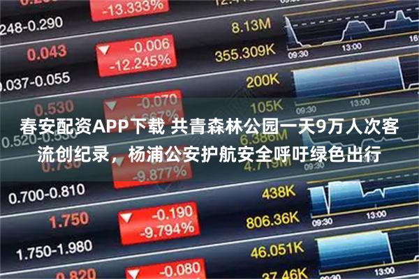 春安配资APP下载 共青森林公园一天9万人次客流创纪录，杨浦公安护航安全呼吁绿色出行