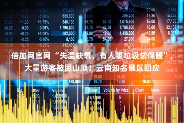 倍加网官网 “失温缺氧，有人裹垃圾袋保暖”，大量游客被困山顶！云南知名景区回应