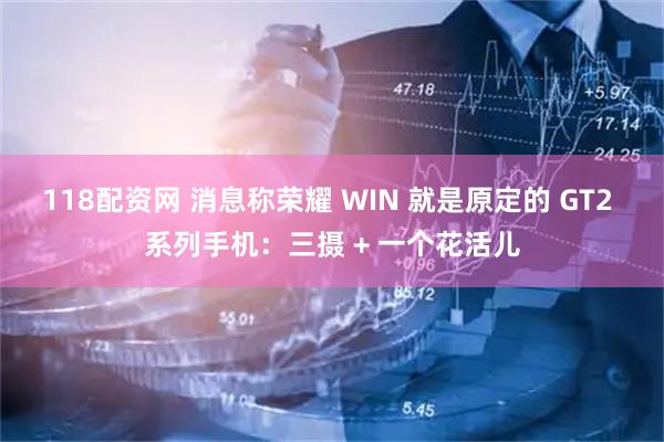 118配资网 消息称荣耀 WIN 就是原定的 GT2 系列手机：三摄 + 一个花活儿