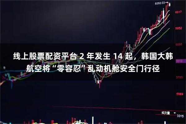 线上股票配资平台 2 年发生 14 起，韩国大韩航空将“零容忍”乱动机舱安全门行径