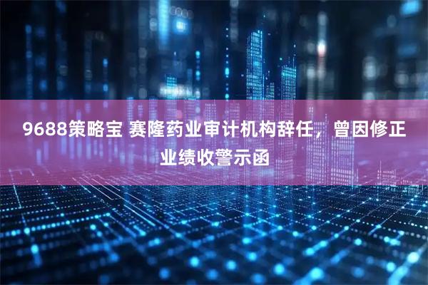 9688策略宝 赛隆药业审计机构辞任，曾因修正业绩收警示函