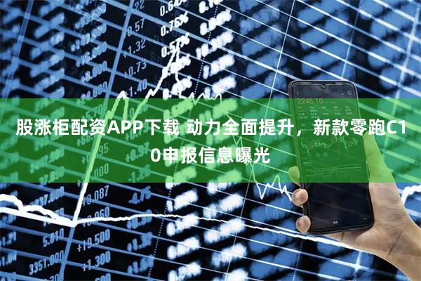 股涨柜配资APP下载 动力全面提升，新款零跑C10申报信息曝光