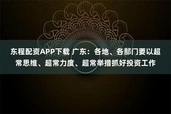 东程配资APP下载 广东：各地、各部门要以超常思维、超常力度、超常举措抓好投资工作