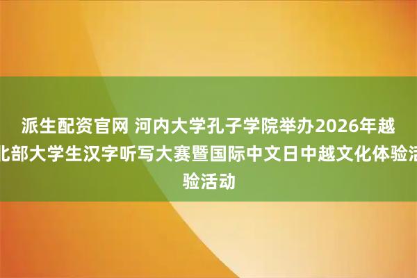 派生配资官网 河内大学孔子学院举办2026年越南北部大学生汉字听写大赛暨国际中文日中越文化体验活动