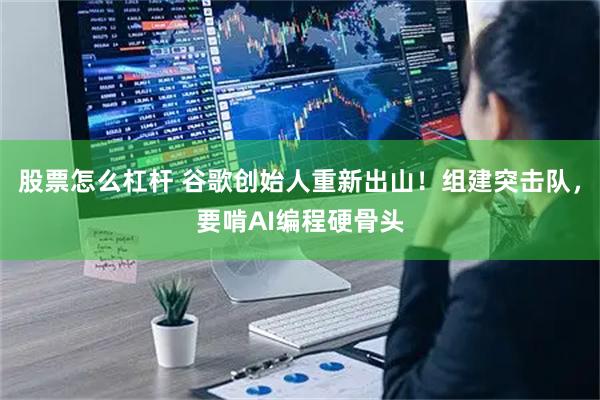 股票怎么杠杆 谷歌创始人重新出山！组建突击队，要啃AI编程硬骨头