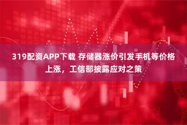 319配资APP下载 存储器涨价引发手机等价格上涨，工信部披露应对之策