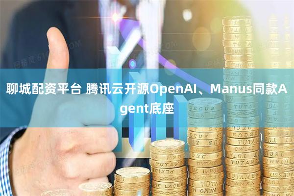 聊城配资平台 腾讯云开源OpenAI、Manus同款Agent底座