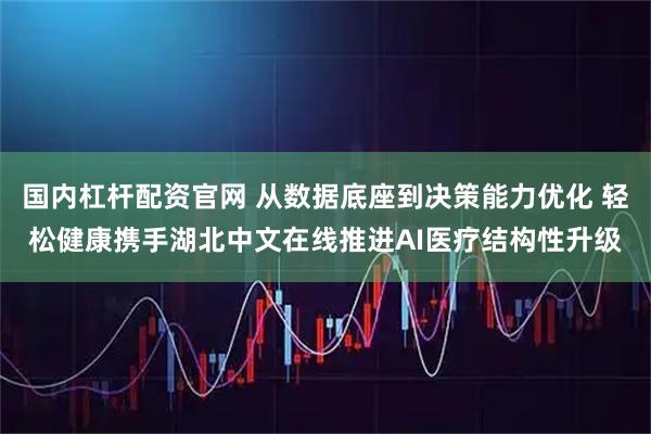 国内杠杆配资官网 从数据底座到决策能力优化 轻松健康携手湖北中文在线推进AI医疗结构性升级