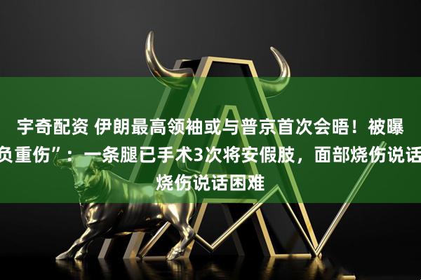 宇奇配资 伊朗最高领袖或与普京首次会晤！被曝“身负重伤”：一条腿已手术3次将安假肢，面部烧伤说话困难