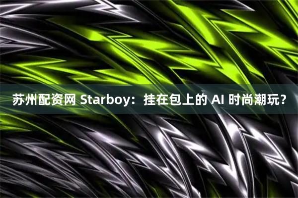 苏州配资网 Starboy：挂在包上的 AI 时尚潮玩？