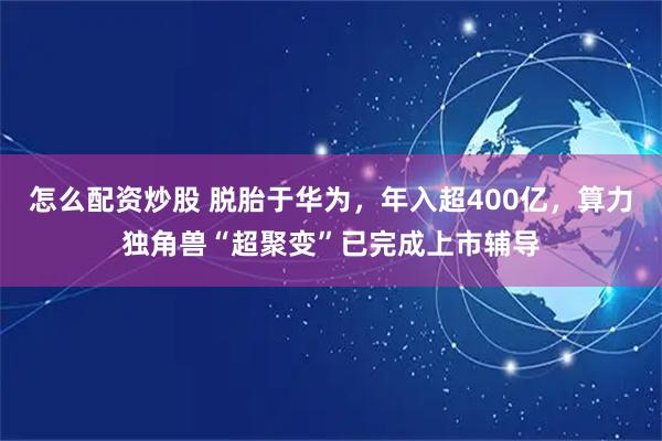 怎么配资炒股 脱胎于华为，年入超400亿，算力独角兽“超聚变”已完成上市辅导