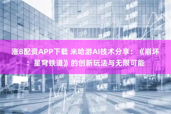涨8配资APP下载 米哈游AI技术分享：《崩坏：星穹铁道》的创新玩法与无限可能