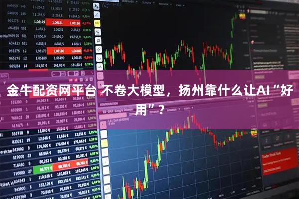金牛配资网平台 不卷大模型，扬州靠什么让AI“好用”？